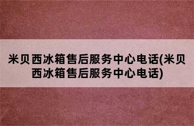 米贝西冰箱售后服务中心电话(米贝西冰箱售后服务中心电话)