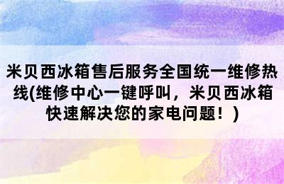 米贝西冰箱售后服务全国统一维修热线(维修中心一键呼叫，米贝西冰箱快速解决您的家电问题！)