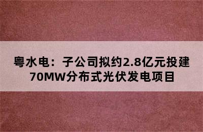 粤水电：子公司拟约2.8亿元投建70MW分布式光伏发电项目