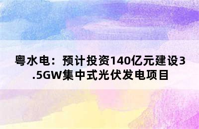 粤水电：预计投资140亿元建设3.5GW集中式光伏发电项目