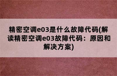 精密空调e03是什么故障代码(解读精密空调e03故障代码：原因和解决方案)