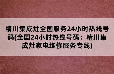 精川集成灶全国服务24小时热线号码(全国24小时热线号码：精川集成灶家电维修服务专线)