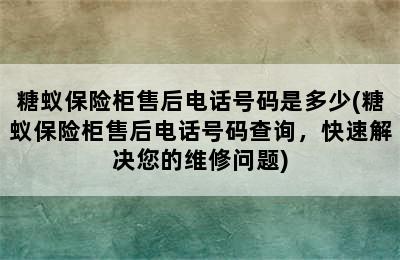 糖蚁保险柜售后电话号码是多少(糖蚁保险柜售后电话号码查询，快速解决您的维修问题)