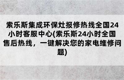 索乐斯集成环保灶报修热线全国24小时客服中心(索乐斯24小时全国售后热线，一键解决您的家电维修问题)