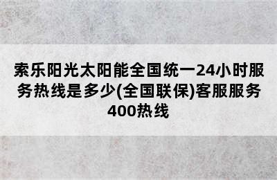 索乐阳光太阳能全国统一24小时服务热线是多少(全国联保)客服服务400热线