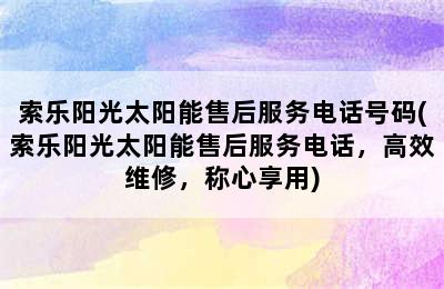 索乐阳光太阳能售后服务电话号码(索乐阳光太阳能售后服务电话，高效维修，称心享用)