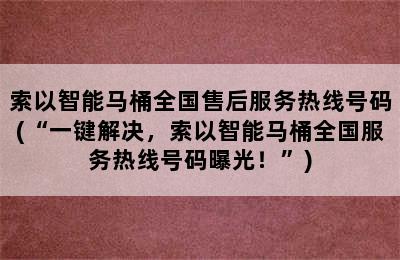 索以智能马桶全国售后服务热线号码(“一键解决，索以智能马桶全国服务热线号码曝光！”)