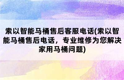 索以智能马桶售后客服电话(索以智能马桶售后电话，专业维修为您解决家用马桶问题)