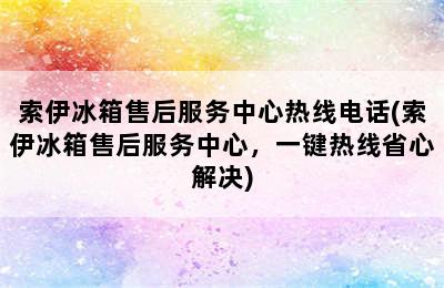 索伊冰箱售后服务中心热线电话(索伊冰箱售后服务中心，一键热线省心解决)