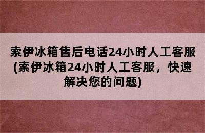 索伊冰箱售后电话24小时人工客服(索伊冰箱24小时人工客服，快速解决您的问题)