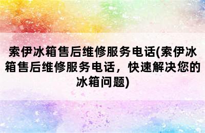 索伊冰箱售后维修服务电话(索伊冰箱售后维修服务电话，快速解决您的冰箱问题)