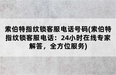 索伯特指纹锁客服电话号码(索伯特指纹锁客服电话：24小时在线专家解答，全方位服务)