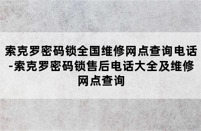 索克罗密码锁全国维修网点查询电话-索克罗密码锁售后电话大全及维修网点查询