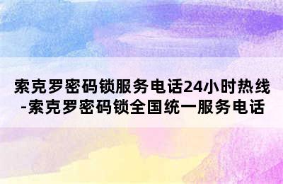 索克罗密码锁服务电话24小时热线-索克罗密码锁全国统一服务电话