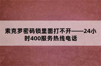 索克罗密码锁里面打不开——24小时400服务热线电话