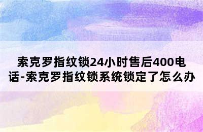 索克罗指纹锁24小时售后400电话-索克罗指纹锁系统锁定了怎么办