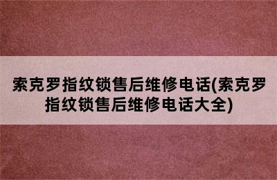 索克罗指纹锁售后维修电话(索克罗指纹锁售后维修电话大全)