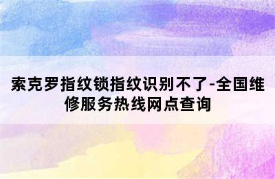 索克罗指纹锁指纹识别不了-全国维修服务热线网点查询