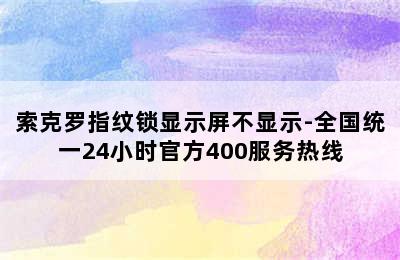 索克罗指纹锁显示屏不显示-全国统一24小时官方400服务热线