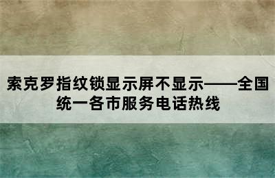 索克罗指纹锁显示屏不显示——全国统一各市服务电话热线