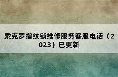 索克罗指纹锁维修服务客服电话（2023）已更新