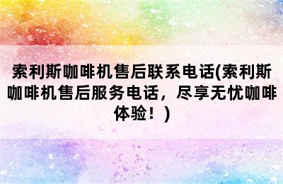 索利斯咖啡机售后联系电话(索利斯咖啡机售后服务电话，尽享无忧咖啡体验！)