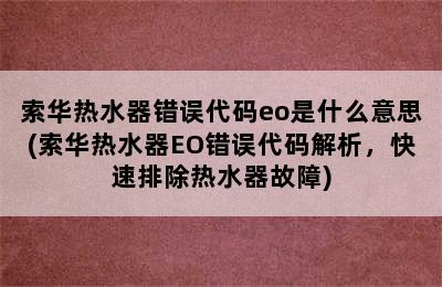 索华热水器错误代码eo是什么意思(索华热水器EO错误代码解析，快速排除热水器故障)