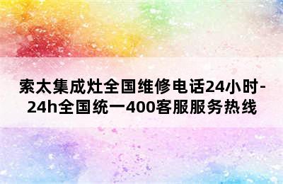 索太集成灶全国维修电话24小时-24h全国统一400客服服务热线