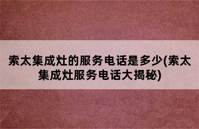 索太集成灶的服务电话是多少(索太集成灶服务电话大揭秘)