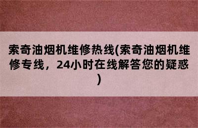 索奇油烟机维修热线(索奇油烟机维修专线，24小时在线解答您的疑惑)