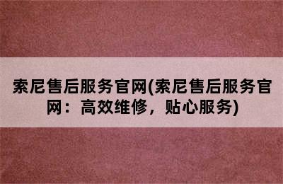 索尼售后服务官网(索尼售后服务官网：高效维修，贴心服务)