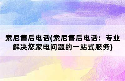 索尼售后电话(索尼售后电话：专业解决您家电问题的一站式服务)