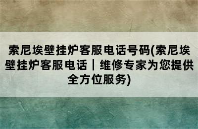 索尼埃壁挂炉客服电话号码(索尼埃壁挂炉客服电话｜维修专家为您提供全方位服务)