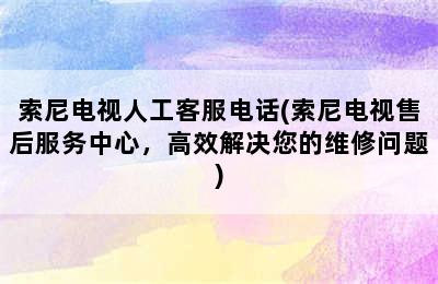 索尼电视人工客服电话(索尼电视售后服务中心，高效解决您的维修问题)