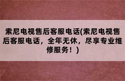 索尼电视售后客服电话(索尼电视售后客服电话，全年无休，尽享专业维修服务！)