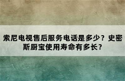 索尼电视售后服务电话是多少？史密斯厨宝使用寿命有多长？