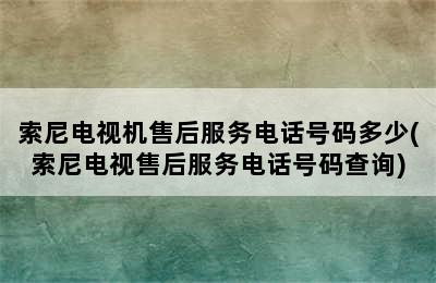 索尼电视机售后服务电话号码多少(索尼电视售后服务电话号码查询)