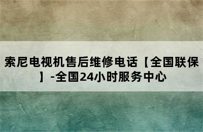 索尼电视机售后维修电话【全国联保】-全国24小时服务中心