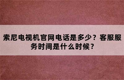 索尼电视机官网电话是多少？客服服务时间是什么时候？