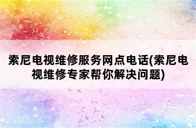 索尼电视维修服务网点电话(索尼电视维修专家帮你解决问题)