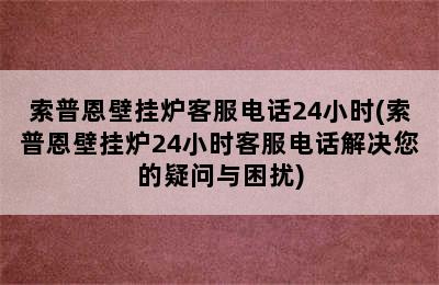 索普恩壁挂炉客服电话24小时(索普恩壁挂炉24小时客服电话解决您的疑问与困扰)