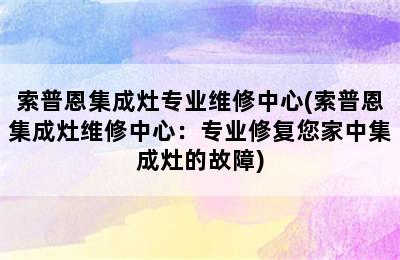 索普恩集成灶专业维修中心(索普恩集成灶维修中心：专业修复您家中集成灶的故障)