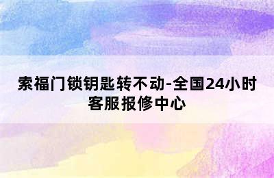 索福门锁钥匙转不动-全国24小时客服报修中心