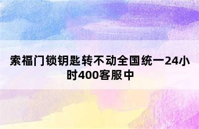 索福门锁钥匙转不动全国统一24小时400客服中