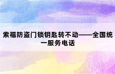 索福防盗门锁钥匙转不动——全国统一服务电话