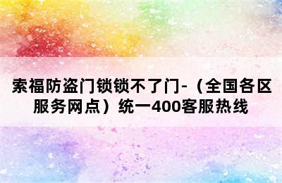 索福防盗门锁锁不了门-（全国各区服务网点）统一400客服热线