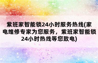 紫班家智能锁24小时服务热线(家电维修专家为您服务，紫班家智能锁24小时热线等您致电)