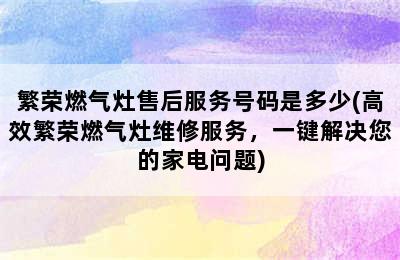 繁荣燃气灶售后服务号码是多少(高效繁荣燃气灶维修服务，一键解决您的家电问题)