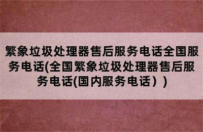 繁象垃圾处理器售后服务电话全国服务电话(全国繁象垃圾处理器售后服务电话(国内服务电话）)