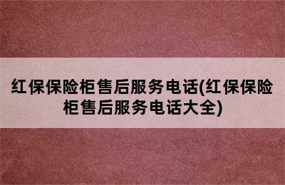 红保保险柜售后服务电话(红保保险柜售后服务电话大全)